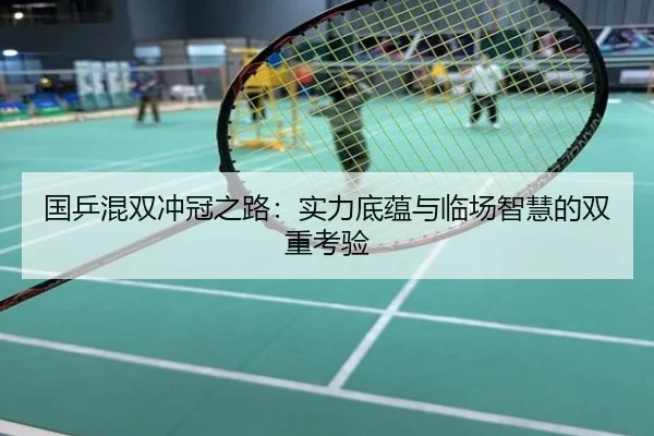 国乒混双冲冠之路：实力底蕴与临场智慧的双重考验