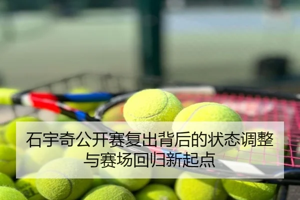 石宇奇公开赛复出背后的状态调整与赛场回归新起点