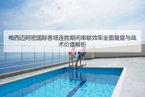 梅西迈阿密国际客场连胜期间串联效率全面复盘与战术价值解析