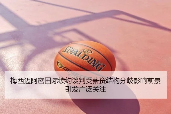 梅西迈阿密国际续约谈判受薪资结构分歧影响前景引发广泛关注